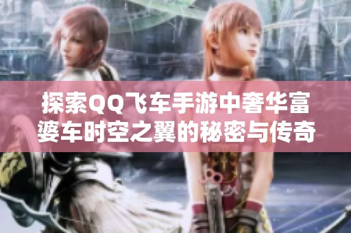探索QQ飞车手游中奢华富婆车时空之翼的秘密与传奇故事揭秘