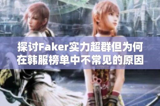 探讨Faker实力超群但为何在韩服榜单中不常见的原因分析