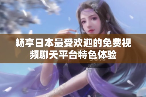 畅享日本最受欢迎的免费视频聊天平台特色体验