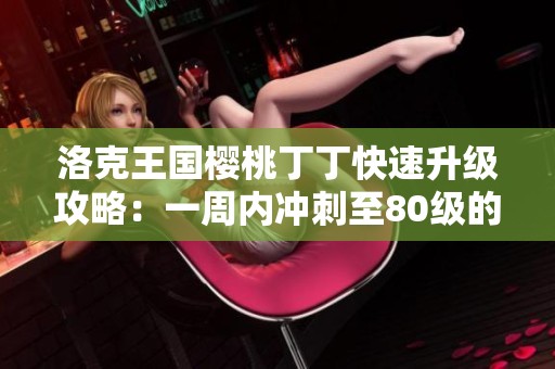 洛克王国樱桃丁丁快速升级攻略：一周内冲刺至80级的有效方法分享