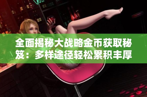 全面揭秘大战略金币获取秘笈：多样途径轻松累积丰厚金币攻略