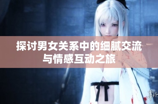 探讨男女关系中的细腻交流与情感互动之旅