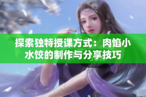 探索独特授课方式：肉馅小水饺的制作与分享技巧