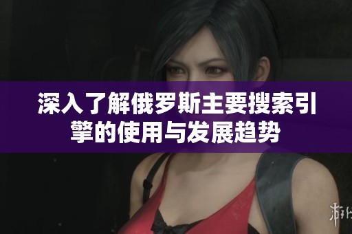 深入了解俄罗斯主要搜索引擎的使用与发展趋势