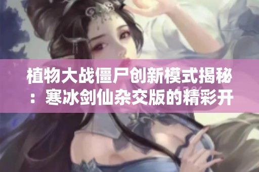 植物大战僵尸创新模式揭秘：寒冰剑仙杂交版的精彩开局与策略分析
