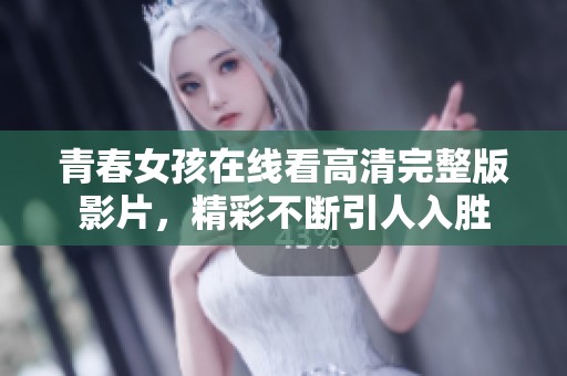 青春女孩在线看高清完整版影片，精彩不断引人入胜
