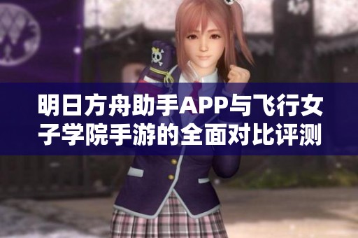明日方舟助手APP与飞行女子学院手游的全面对比评测分析，哪个更值得玩家推荐
