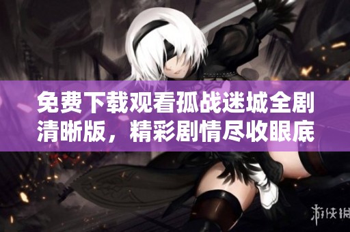 免费下载观看孤战迷城全剧清晰版，精彩剧情尽收眼底