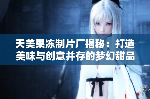 天美果冻制片厂揭秘：打造美味与创意并存的梦幻甜品世界