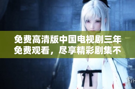 免费高清版中国电视剧三年免费观看，尽享精彩剧集不停歇