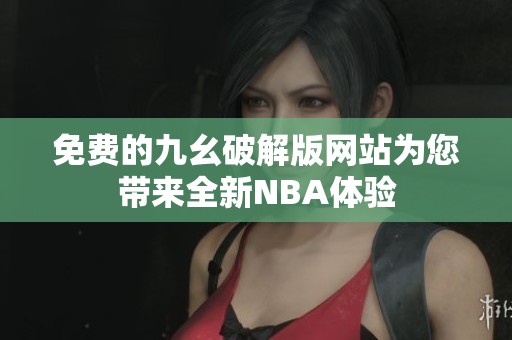 免费的九幺破解版网站为您带来全新NBA体验