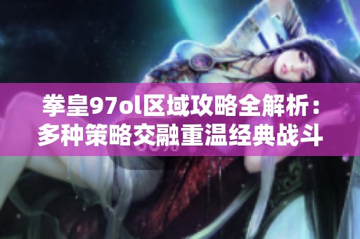 拳皇97ol区域攻略全解析：多种策略交融重温经典战斗体验