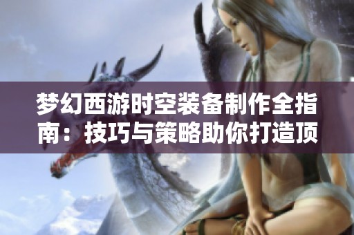 梦幻西游时空装备制作全指南：技巧与策略助你打造顶级装备之路