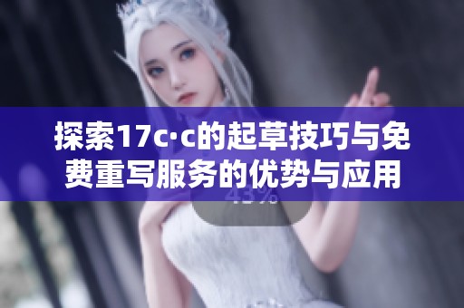 探索17c·c的起草技巧与免费重写服务的优势与应用