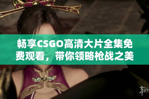 畅享CSGO高清大片全集免费观看，带你领略枪战之美