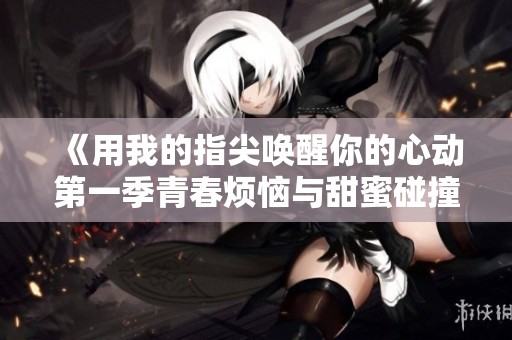 《用我的指尖唤醒你的心动第一季青春烦恼与甜蜜碰撞》