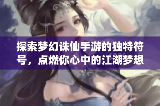 探索梦幻诛仙手游的独特符号，点燃你心中的江湖梦想与冒险激情！
