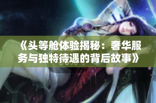 《头等舱体验揭秘：奢华服务与独特待遇的背后故事》