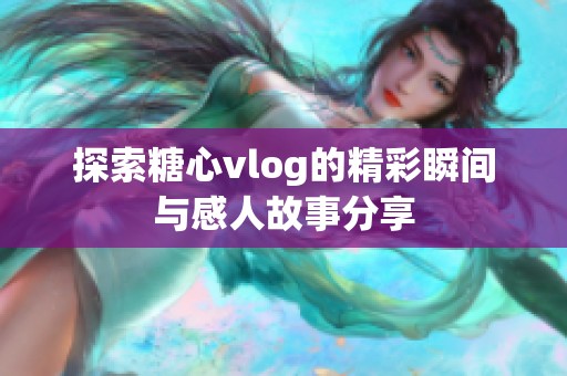 探索糖心vlog的精彩瞬间与感人故事分享