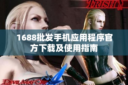 1688批发手机应用程序官方下载及使用指南