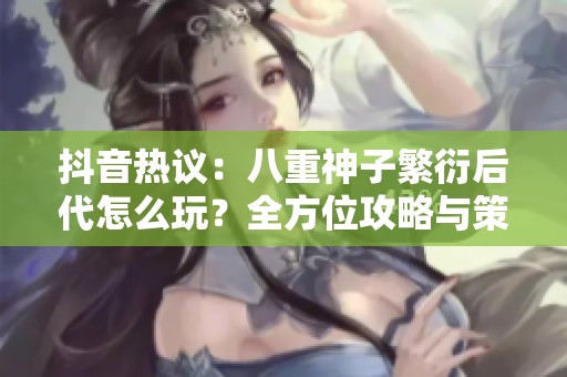 抖音热议：八重神子繁衍后代怎么玩？全方位攻略与策略解析大分享