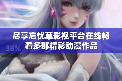 尽享忘忧草影视平台在线畅看多部精彩动漫作品