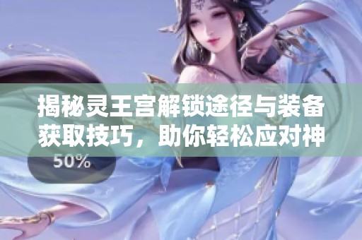 揭秘灵王宫解锁途径与装备获取技巧，助你轻松应对神秘挑战之旅