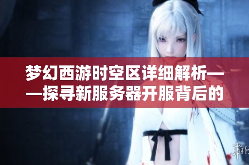 梦幻西游时空区详细解析——探寻新服务器开服背后的秘密与故事