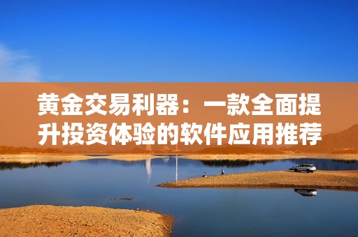 黄金交易利器：一款全面提升投资体验的软件应用推荐