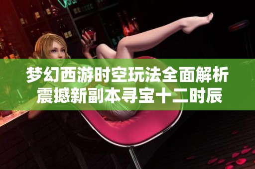 梦幻西游时空玩法全面解析 震撼新副本寻宝十二时辰精彩揭秘