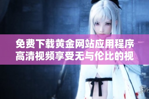 免费下载黄金网站应用程序高清视频享受无与伦比的视听盛宴