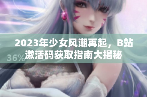 2023年少女风潮再起，B站激活码获取指南大揭秘