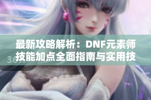 最新攻略解析：DNF元素师技能加点全面指南与实用技巧分享