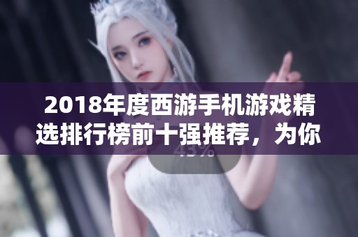 2018年度西游手机游戏精选排行榜前十强推荐，为你带来最佳游戏体验