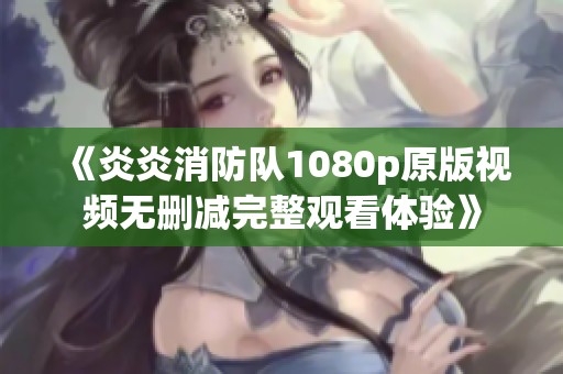 《炎炎消防队1080p原版视频无删减完整观看体验》