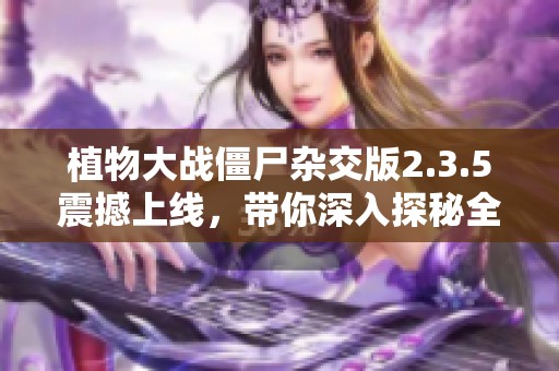 植物大战僵尸杂交版2.3.5震撼上线，带你深入探秘全新恐怖僵尸阵容全面解析