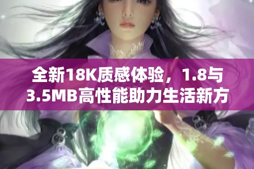 全新18K质感体验，1.8与3.5MB高性能助力生活新方式