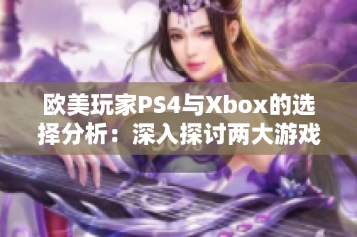 欧美玩家PS4与Xbox的选择分析：深入探讨两大游戏主机的优势与劣势