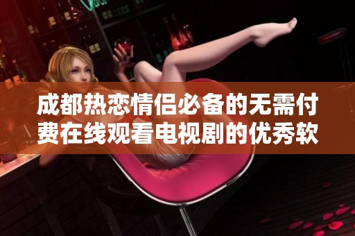 成都热恋情侣必备的无需付费在线观看电视剧的优秀软件推荐