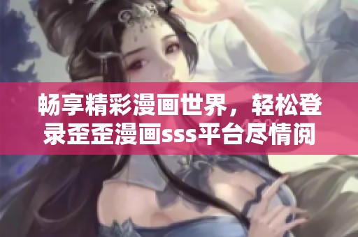 畅享精彩漫画世界，轻松登录歪歪漫画sss平台尽情阅读