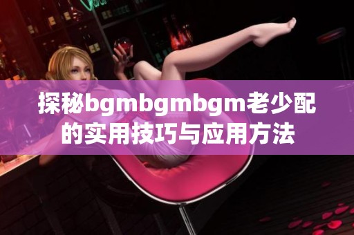 探秘bgmbgmbgm老少配的实用技巧与应用方法