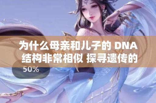 为什么母亲和儿子的 DNA 结构非常相似 探寻遗传的奥秘与科学解析