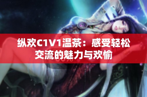 纵欢C1V1温茶：感受轻松交流的魅力与欢愉