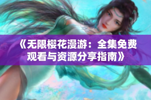 《无限樱花漫游：全集免费观看与资源分享指南》