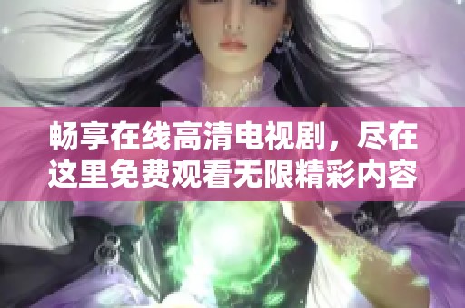 畅享在线高清电视剧，尽在这里免费观看无限精彩内容