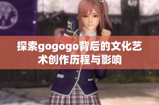 探索gogogo背后的文化艺术创作历程与影响