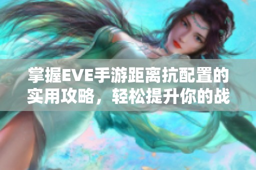 掌握EVE手游距离抗配置的实用攻略，轻松提升你的战斗策略与技巧！