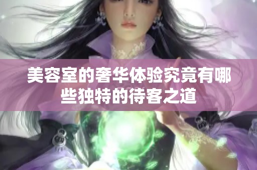 美容室的奢华体验究竟有哪些独特的待客之道