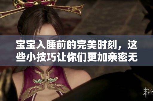 宝宝入睡前的完美时刻，这些小技巧让你们更加亲密无间