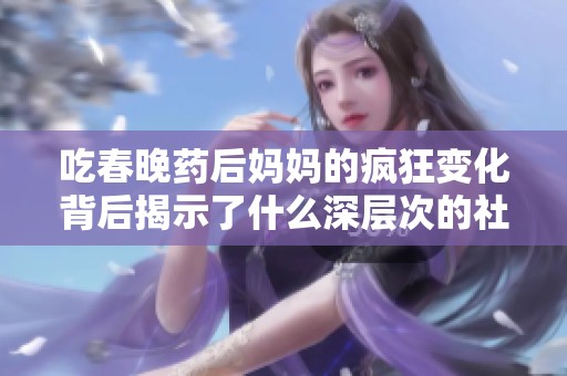 吃春晚药后妈妈的疯狂变化背后揭示了什么深层次的社会问题